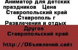 Аниматор для детских праздников › Цена ­ 700 - Ставропольский край, Ставрополь г. Развлечения и отдых » Другое   . Ставропольский край